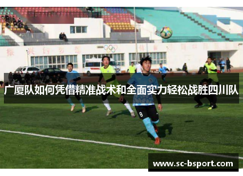 广厦队如何凭借精准战术和全面实力轻松战胜四川队 广厦队如何凭借精准战术和全面实力轻松战胜四川队