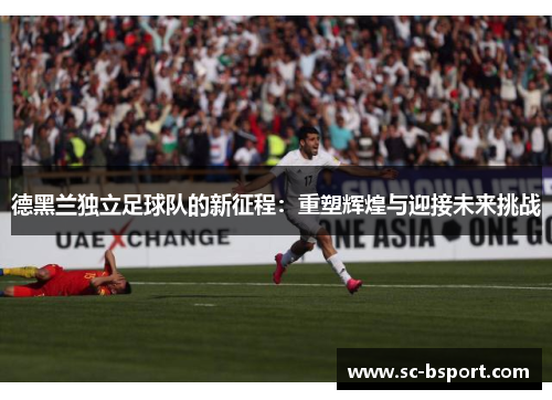 德黑兰独立足球队的新征程:重塑辉煌与迎接未来挑战 德黑兰独立足球队的新征程:重塑辉煌与迎接未来挑战