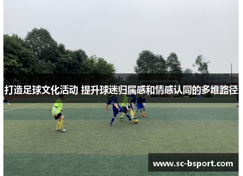 打造足球文化活动 提升球迷归属感和情感认同的多维路径 打造足球文化活动 提升球迷归属感和情感认同的多维路径