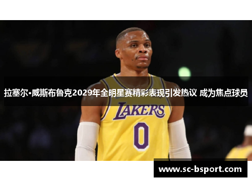 拉塞尔·威斯布鲁克2029年全明星赛精彩表现引发热议 成为焦点球员 拉塞尔·威斯布鲁克2029年全明星赛精彩表现引发热议 成为焦点球员