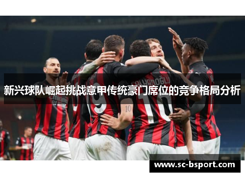 新兴球队崛起挑战意甲传统豪门席位的竞争格局分析 新兴球队崛起挑战意甲传统豪门席位的竞争格局分析