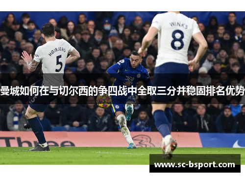 曼城如何在与切尔西的争四战中全取三分并稳固排名优势 曼城如何在与切尔西的争四战中全取三分并稳固排名优势
