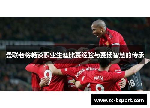 曼联老将畅谈职业生涯比赛经验与赛场智慧的传承 曼联老将畅谈职业生涯比赛经验与赛场智慧的传承