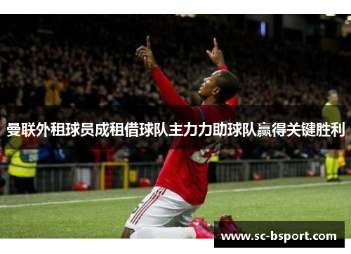 曼联外租球员成租借球队主力力助球队赢得关键胜利 曼联外租球员成租借球队主力力助球队赢得关键胜利
