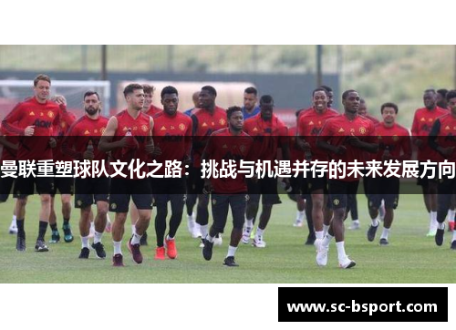曼联重塑球队文化之路:挑战与机遇并存的未来发展方向 曼联重塑球队文化之路:挑战与机遇并存的未来发展方向