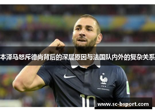 本泽马怒斥德尚背后的深层原因与法国队内外的复杂关系 本泽马怒斥德尚背后的深层原因与法国队内外的复杂关系