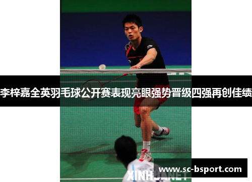 李梓嘉全英羽毛球公开赛表现亮眼强势晋级四强再创佳绩 李梓嘉全英羽毛球公开赛表现亮眼强势晋级四强再创佳绩