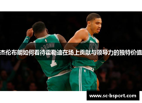 杰伦布朗如何看待霍勒迪在场上贡献与领导力的独特价值 杰伦布朗如何看待霍勒迪在场上贡献与领导力的独特价值