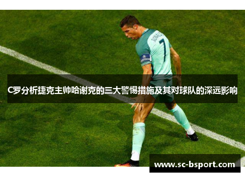 C罗分析捷克主帅哈谢克的三大警惕措施及其对球队的深远影响 C罗分析捷克主帅哈谢克的三大警惕措施及其对球队的深远影响