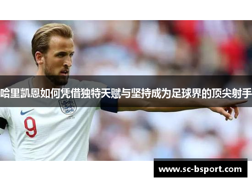 哈里凯恩如何凭借独特天赋与坚持成为足球界的顶尖射手 哈里凯恩如何凭借独特天赋与坚持成为足球界的顶尖射手