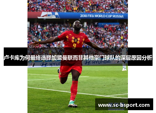 卢卡库为何最终选择加盟曼联而非其他豪门球队的深层原因分析 卢卡库为何最终选择加盟曼联而非其他豪门球队的深层原因分析