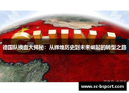 德国队换血大揭秘:从辉煌历史到未来崛起的转型之路 德国队换血大揭秘:从辉煌历史到未来崛起的转型之路
