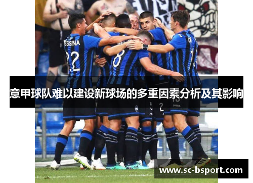 意甲球队难以建设新球场的多重因素分析及其影响 意甲球队难以建设新球场的多重因素分析及其影响