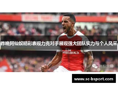 昨晚阿仙奴精彩表现力克对手展现强大团队实力与个人风采 昨晚阿仙奴精彩表现力克对手展现强大团队实力与个人风采