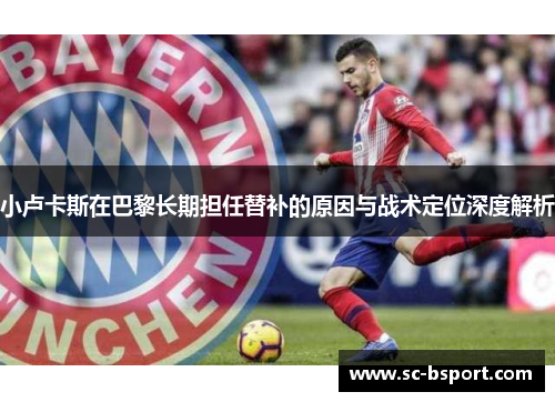 小卢卡斯在巴黎长期担任替补的原因与战术定位深度解析 小卢卡斯在巴黎长期担任替补的原因与战术定位深度解析