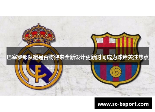 巴塞罗那队徽是否将迎来全新设计更新时间成为球迷关注焦点 巴塞罗那队徽是否将迎来全新设计更新时间成为球迷关注焦点