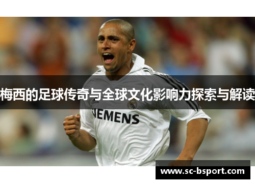 梅西的足球传奇与全球文化影响力探索与解读 梅西的足球传奇与全球文化影响力探索与解读