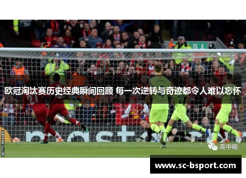 欧冠淘汰赛历史经典瞬间回顾 每一次逆转与奇迹都令人难以忘怀 欧冠淘汰赛历史经典瞬间回顾 每一次逆转与奇迹都令人难以忘怀