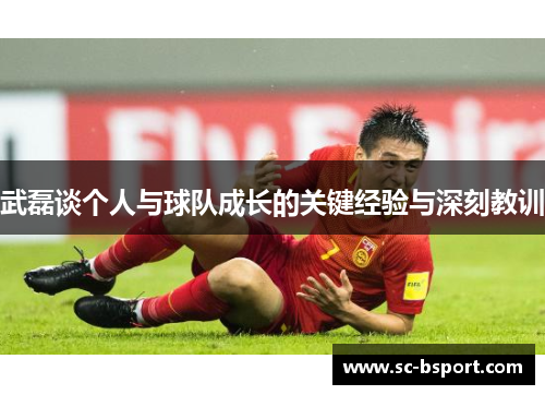 武磊谈个人与球队成长的关键经验与深刻教训