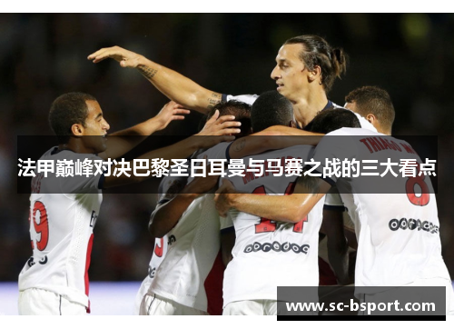 法甲巅峰对决巴黎圣日耳曼与马赛之战的三大看点