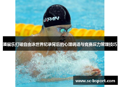 潘展乐打破自由泳世界纪录背后的心理调适与竞赛压力管理技巧 潘展乐打破自由泳世界纪录背后的心理调适与竞赛压力管理技巧