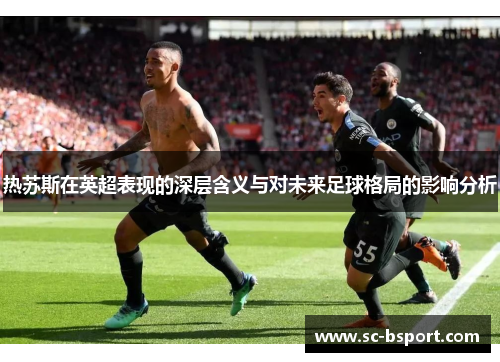 热苏斯在英超表现的深层含义与对未来足球格局的影响分析
