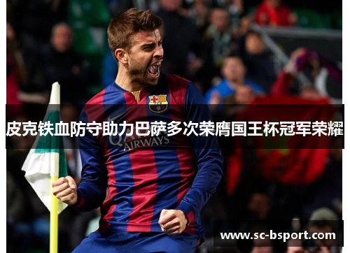 皮克铁血防守助力巴萨多次荣膺国王杯冠军荣耀