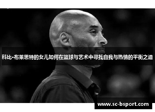 科比·布莱恩特的女儿如何在篮球与艺术中寻找自我与热情的平衡之道 科比·布莱恩特的女儿如何在篮球与艺术中寻找自我与热情的平衡之道