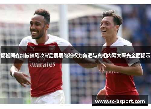 揭秘阿森纳被禁风波背后层层隐秘权力角逐与真相内幕大曝光全面揭示