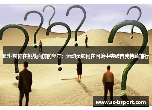 职业精神在挑战面前的坚守:运动员如何在困境中突破自我持续前行 职业精神在挑战面前的坚守:运动员如何在困境中突破自我持续前行