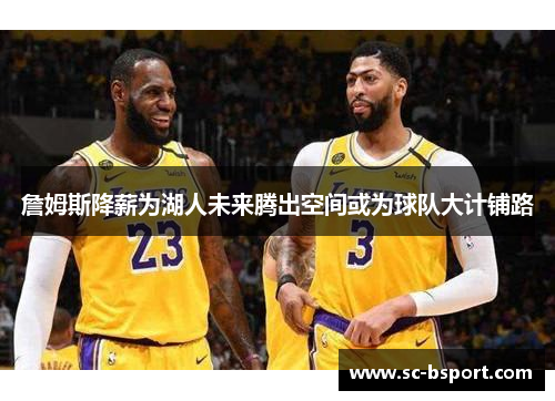 詹姆斯降薪为湖人未来腾出空间或为球队大计铺路