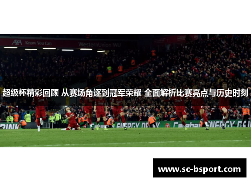超级杯精彩回顾 从赛场角逐到冠军荣耀 全面解析比赛亮点与历史时刻