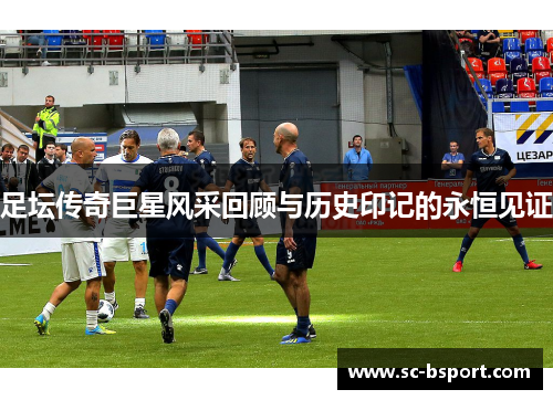 足坛传奇巨星风采回顾与历史印记的永恒见证 足坛传奇巨星风采回顾与历史印记的永恒见证