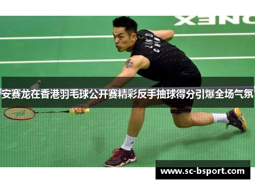安赛龙在香港羽毛球公开赛精彩反手抽球得分引爆全场气氛