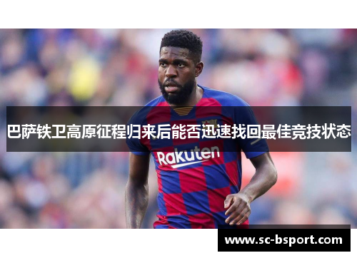 巴萨铁卫高原征程归来后能否迅速找回最佳竞技状态