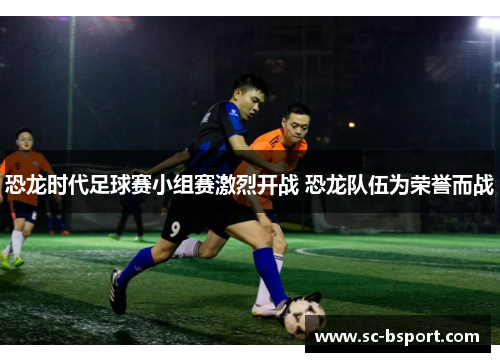 恐龙时代足球赛小组赛激烈开战 恐龙队伍为荣誉而战 恐龙时代足球赛小组赛激烈开战 恐龙队伍为荣誉而战