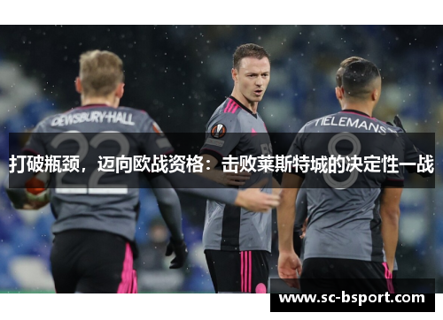 打破瓶颈,迈向欧战资格:击败莱斯特城的决定性一战 打破瓶颈,迈向欧战资格:击败莱斯特城的决定性一战