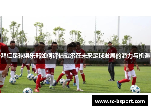 拜仁足球俱乐部如何评估戴尔在未来足球发展的潜力与机遇 拜仁足球俱乐部如何评估戴尔在未来足球发展的潜力与机遇