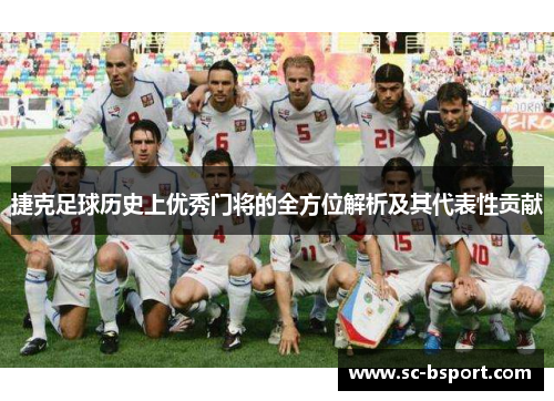 捷克足球历史上优秀门将的全方位解析及其代表性贡献 捷克足球历史上优秀门将的全方位解析及其代表性贡献