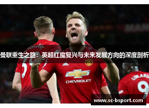 曼联重生之路:英超红魔复兴与未来发展方向的深度剖析 曼联重生之路:英超红魔复兴与未来发展方向的深度剖析
