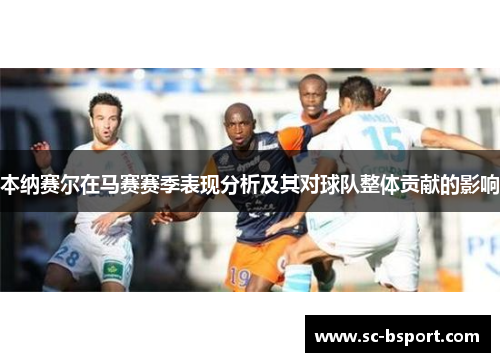 本纳赛尔在马赛赛季表现分析及其对球队整体贡献的影响