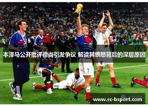 本泽马公开批评德尚引发争议 解读其愤怒背后的深层原因