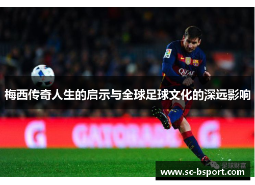 梅西传奇人生的启示与全球足球文化的深远影响 梅西传奇人生的启示与全球足球文化的深远影响