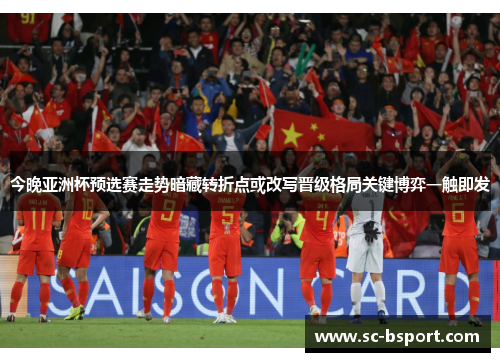 今晚亚洲杯预选赛走势暗藏转折点或改写晋级格局关键博弈一触即发 今晚亚洲杯预选赛走势暗藏转折点或改写晋级格局关键博弈一触即发