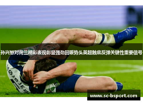 孙兴慜对荷兰精彩表现彰显强劲回暖势头英超触底反弹关键性重要信号