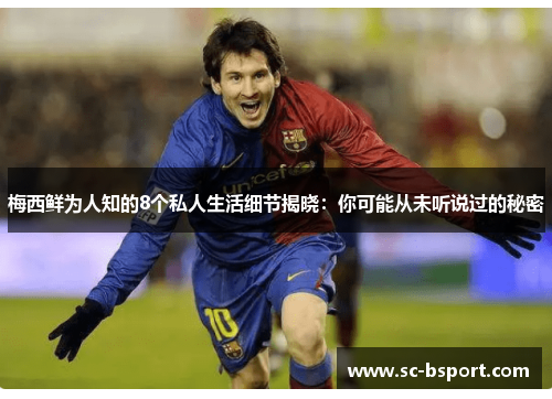 梅西鲜为人知的8个私人生活细节揭晓：你可能从未听说过的秘密