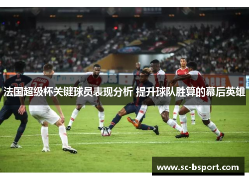 法国超级杯关键球员表现分析 提升球队胜算的幕后英雄 法国超级杯关键球员表现分析 提升球队胜算的幕后英雄