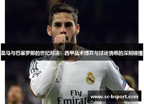 皇马与巴塞罗那的世纪对决:西甲战术博弈与球迷情感的深刻碰撞 皇马与巴塞罗那的世纪对决:西甲战术博弈与球迷情感的深刻碰撞