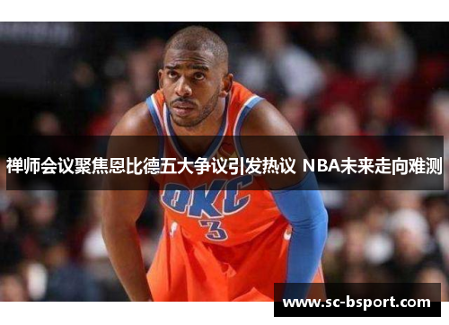 禅师会议聚焦恩比德五大争议引发热议 NBA未来走向难测 禅师会议聚焦恩比德五大争议引发热议 NBA未来走向难测