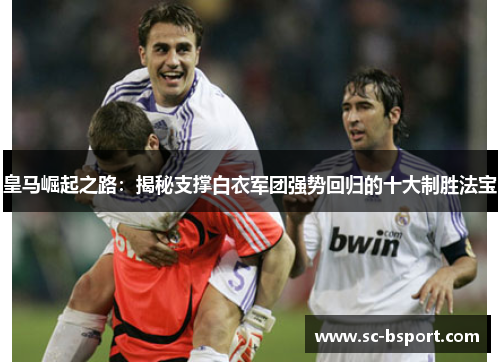 皇马崛起之路:揭秘支撑白衣军团强势回归的十大制胜法宝 皇马崛起之路:揭秘支撑白衣军团强势回归的十大制胜法宝